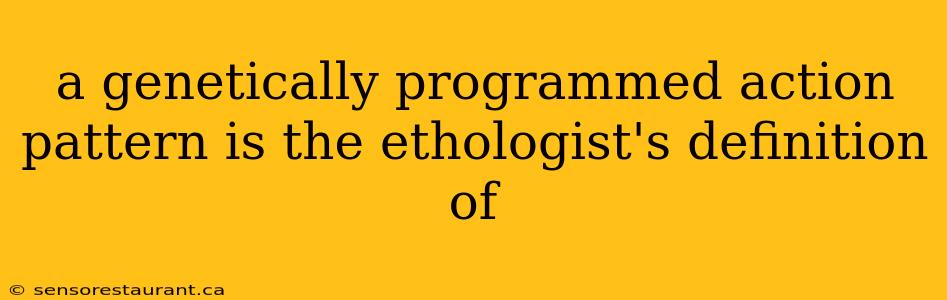 a genetically programmed action pattern is the ethologist's definition of