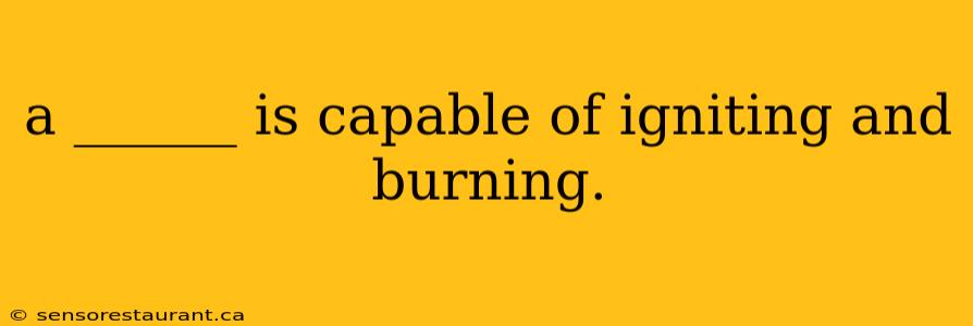 a ______ is capable of igniting and burning.