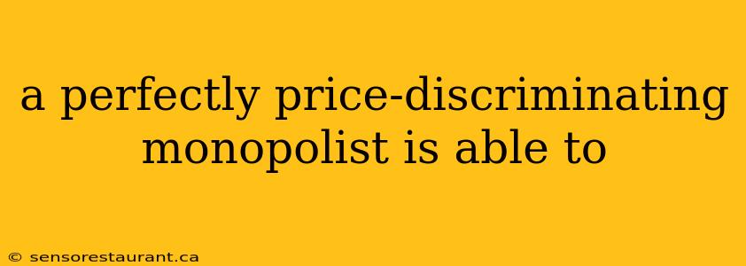 a perfectly price-discriminating monopolist is able to