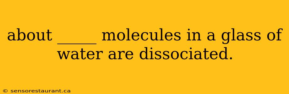 about _____ molecules in a glass of water are dissociated.