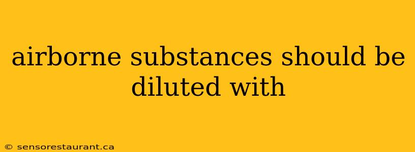 airborne substances should be diluted with