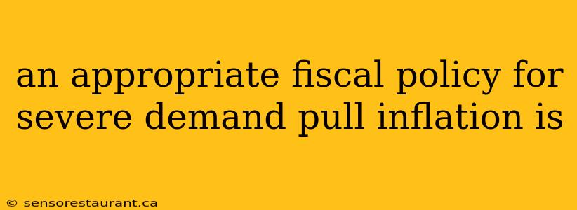 an appropriate fiscal policy for severe demand pull inflation is