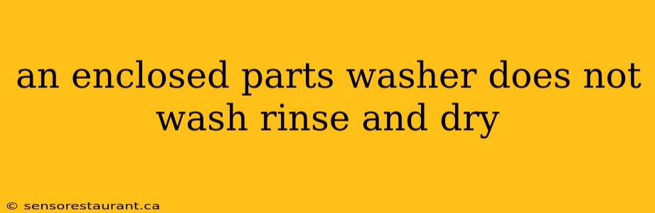 an enclosed parts washer does not wash rinse and dry