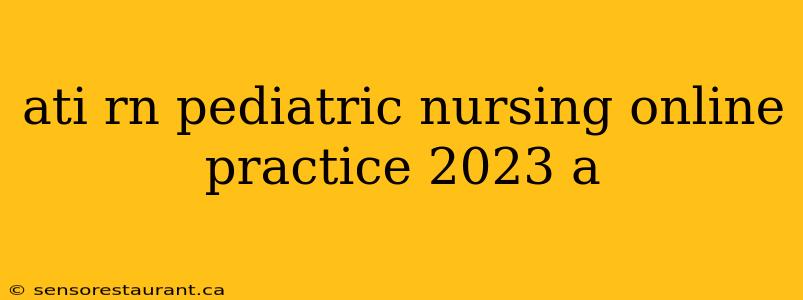 ati rn pediatric nursing online practice 2023 a