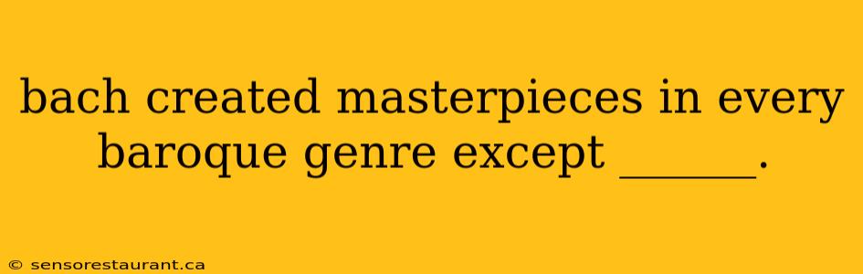 bach created masterpieces in every baroque genre except ______.