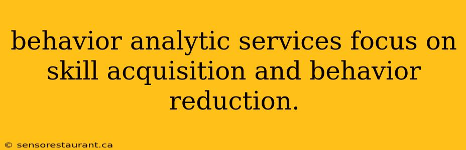 behavior analytic services focus on skill acquisition and behavior reduction.