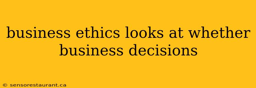 business ethics looks at whether business decisions