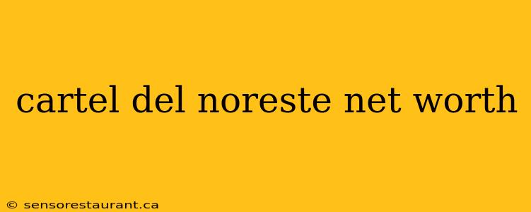 cartel del noreste net worth