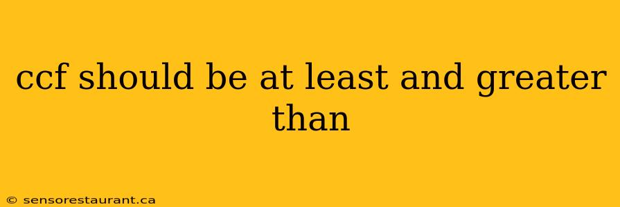 ccf should be at least and greater than