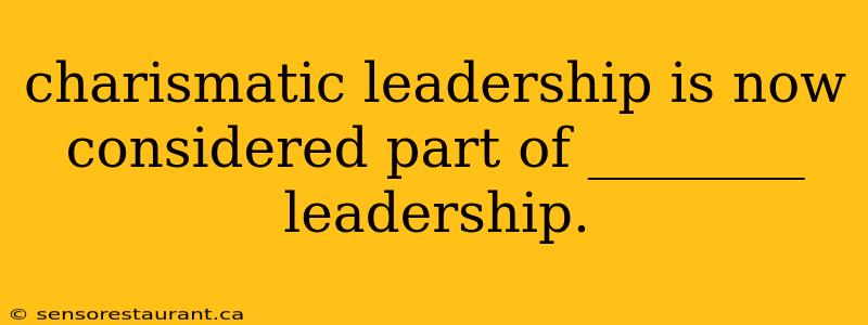 charismatic leadership is now considered part of ________ leadership.