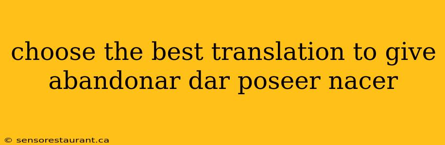 choose the best translation to give abandonar dar poseer nacer