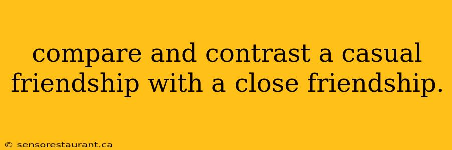 compare and contrast a casual friendship with a close friendship.