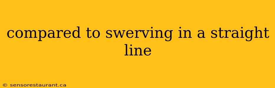 compared to swerving in a straight line