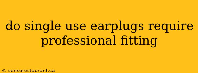 do single use earplugs require professional fitting