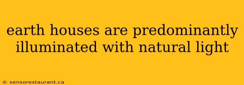 earth houses are predominantly illuminated with natural light