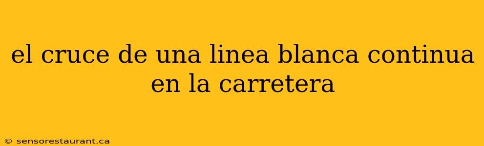 el cruce de una linea blanca continua en la carretera