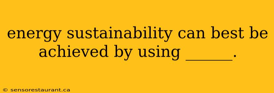 energy sustainability can best be achieved by using ______.