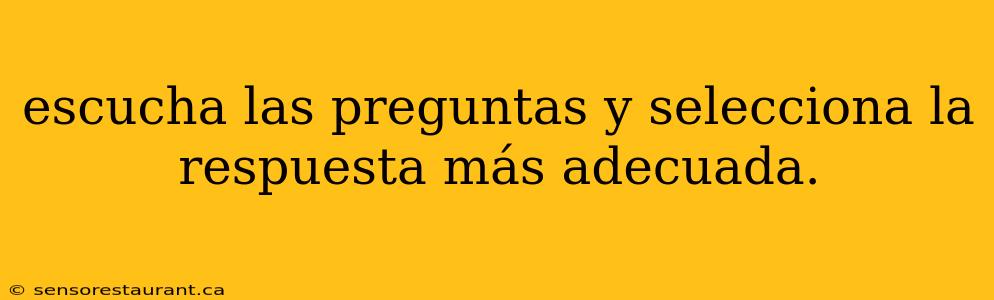 escucha las preguntas y selecciona la respuesta más adecuada.