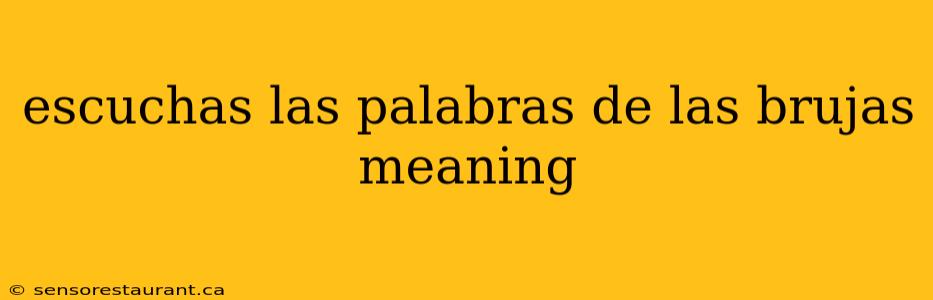 escuchas las palabras de las brujas meaning