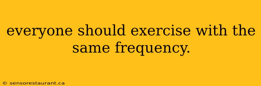 everyone should exercise with the same frequency.