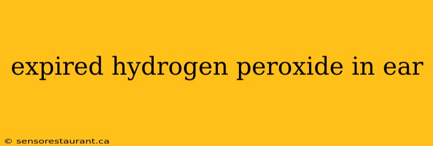 expired hydrogen peroxide in ear