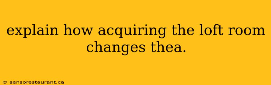 explain how acquiring the loft room changes thea.