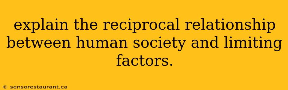 explain the reciprocal relationship between human society and limiting factors.