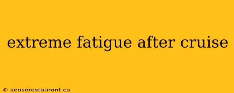 extreme fatigue after cruise