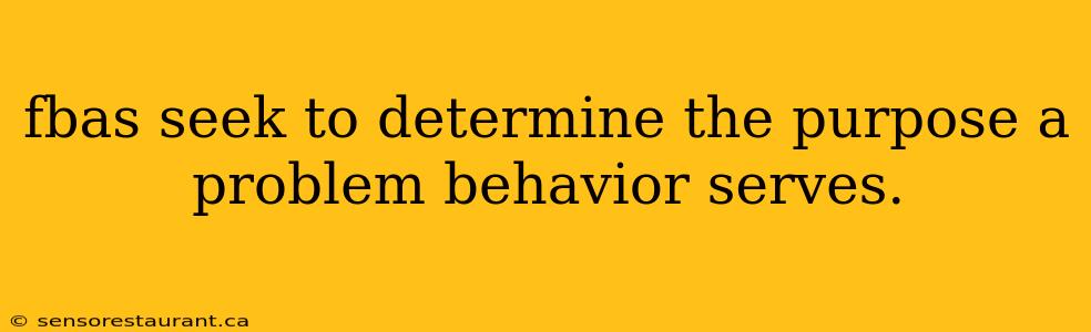 fbas seek to determine the purpose a problem behavior serves.