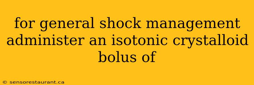 for general shock management administer an isotonic crystalloid bolus of