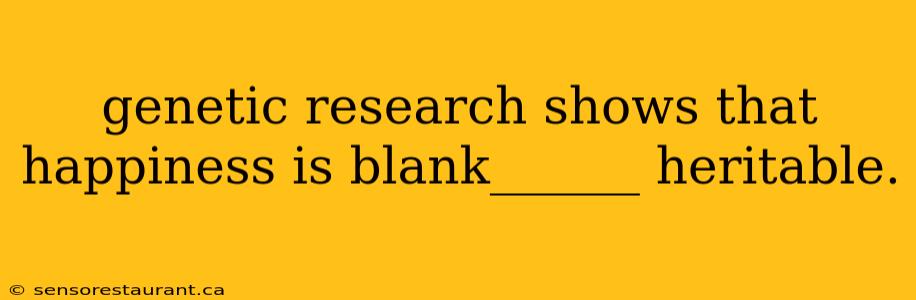 genetic research shows that happiness is blank______ heritable.