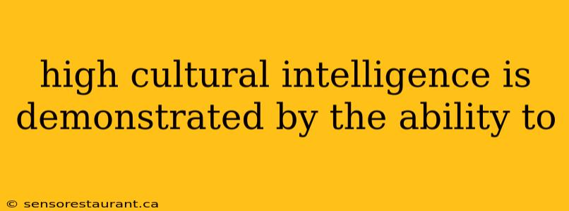 high cultural intelligence is demonstrated by the ability to