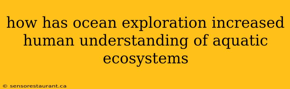 how has ocean exploration increased human understanding of aquatic ecosystems