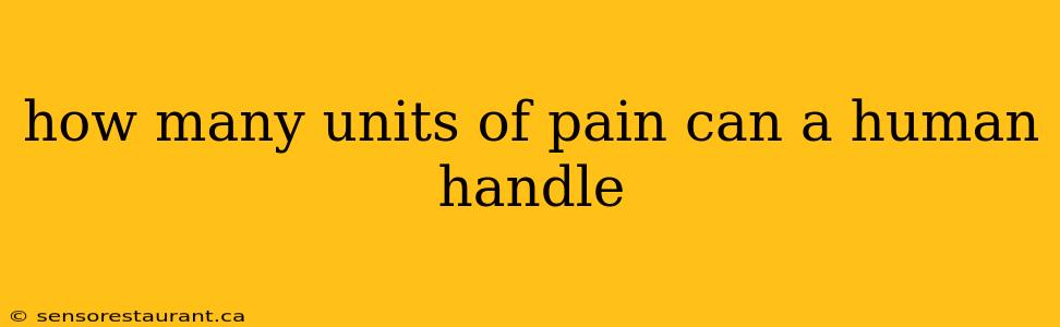 how many units of pain can a human handle