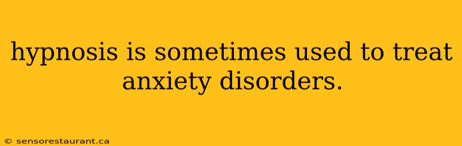 hypnosis is sometimes used to treat anxiety disorders.