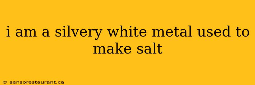 i am a silvery white metal used to make salt