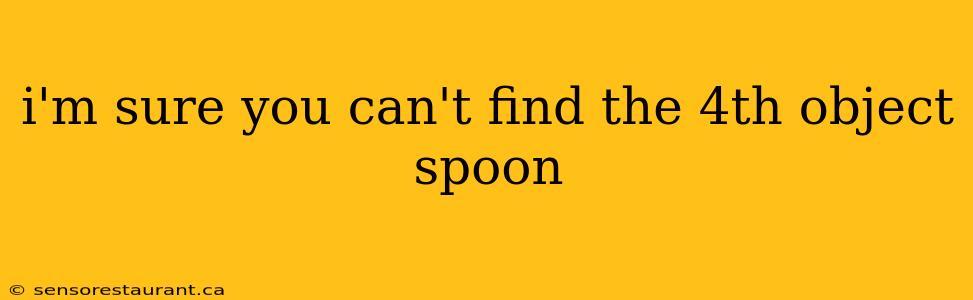 i'm sure you can't find the 4th object spoon