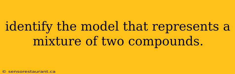 identify the model that represents a mixture of two compounds.