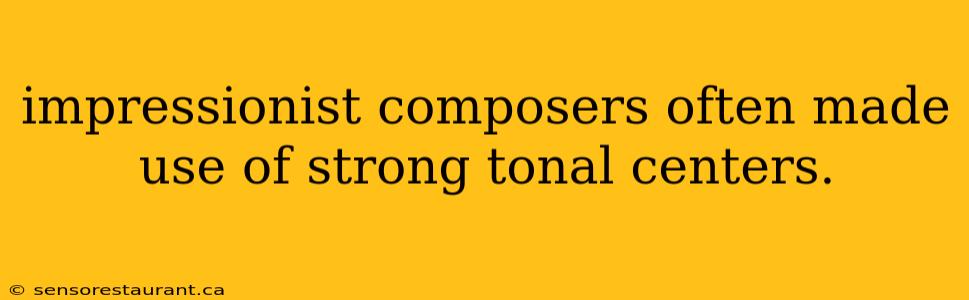 impressionist composers often made use of strong tonal centers.