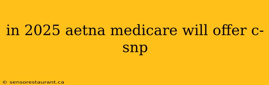 in 2025 aetna medicare will offer c-snp