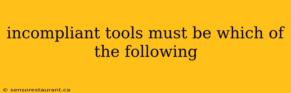 incompliant tools must be which of the following