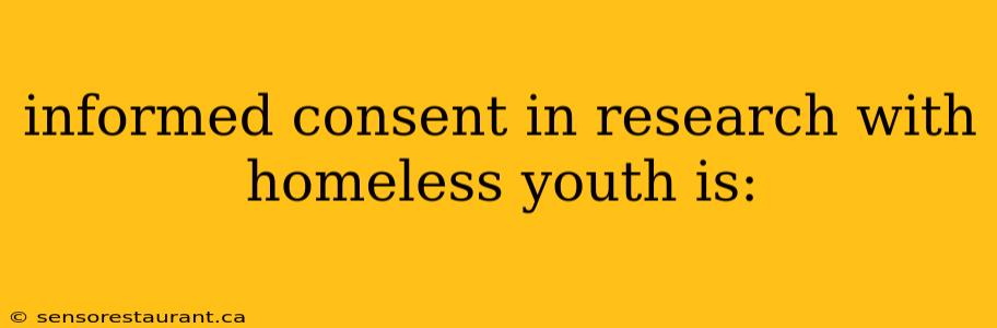 informed consent in research with homeless youth is: