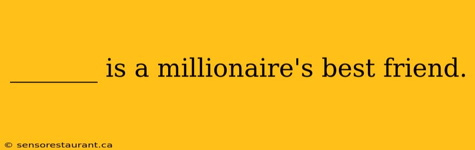 _______ is a millionaire's best friend.