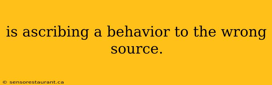 is ascribing a behavior to the wrong source.