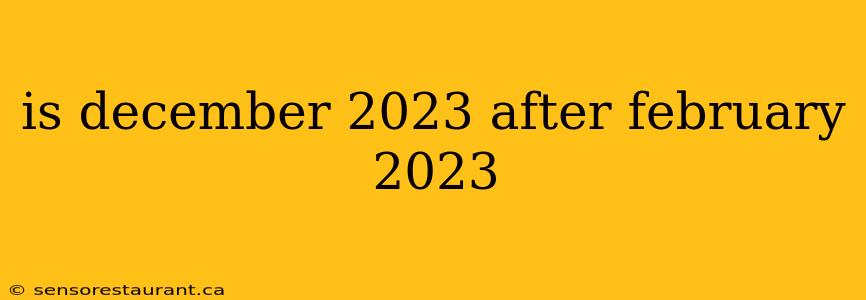 is december 2023 after february 2023