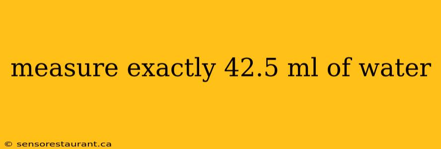 measure exactly 42.5 ml of water