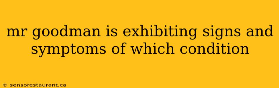 mr goodman is exhibiting signs and symptoms of which condition