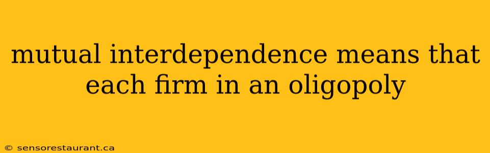 mutual interdependence means that each firm in an oligopoly