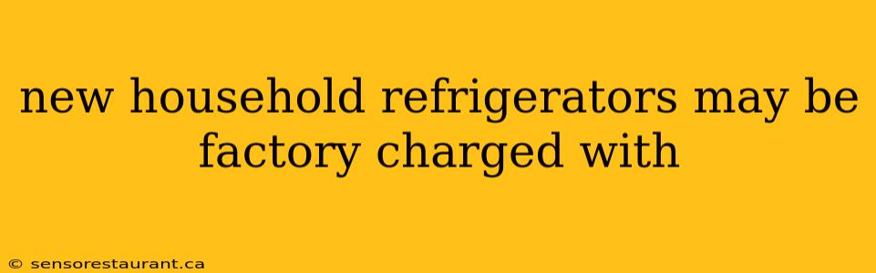 new household refrigerators may be factory charged with