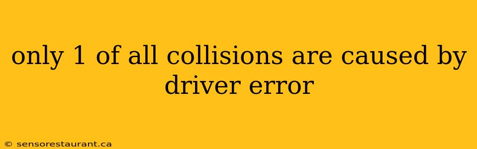 only 1 of all collisions are caused by driver error